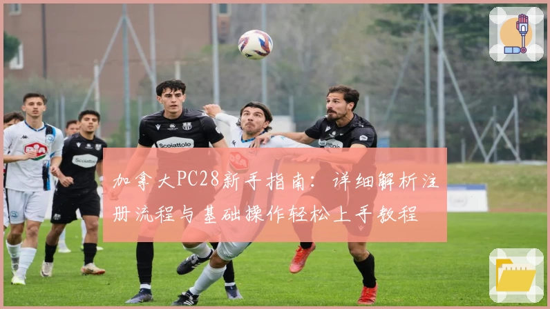 加拿大PC28新手指南：详细解析注册流程与基础操作轻松上手教程