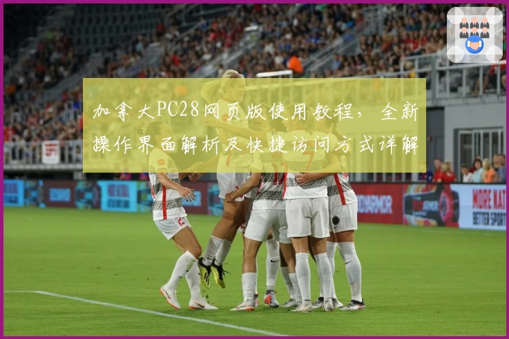 加拿大PC28网页版使用教程，全新操作界面解析及快捷访问方式详解