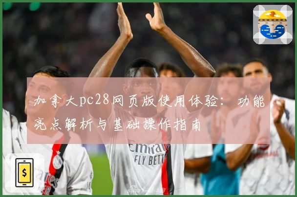 加拿大pc28网页版使用体验：功能亮点解析与基础操作指南
