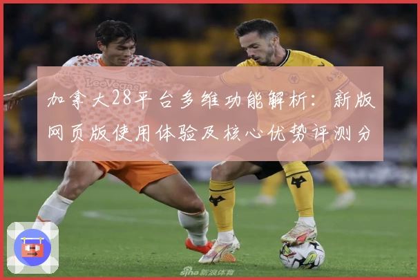 加拿大28平台多维功能解析：新版网页版使用体验及核心优势评测分析