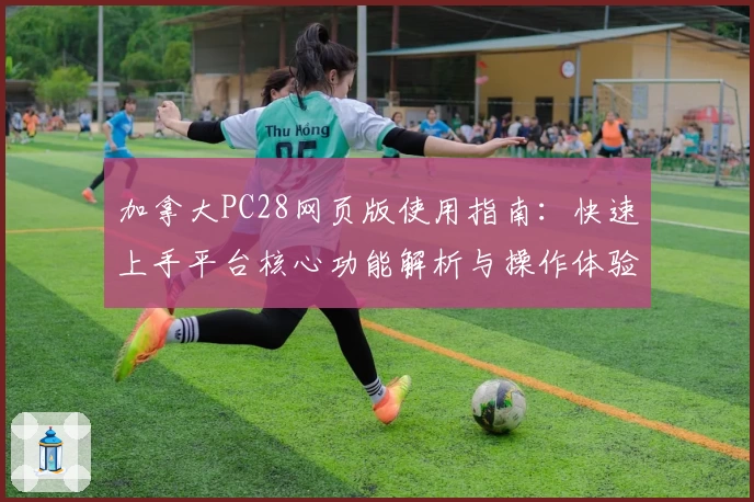 加拿大PC28网页版使用指南：快速上手平台核心功能解析与操作体验