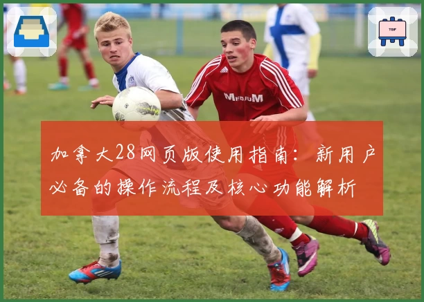 加拿大28网页版使用指南:新用户必备的操作流程及核心功能解析