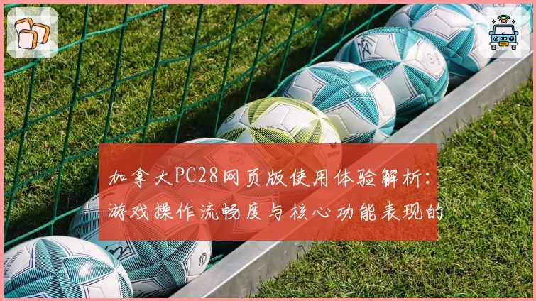 加拿大PC28网页版使用体验解析：游戏操作流畅度与核心功能表现的全面测评