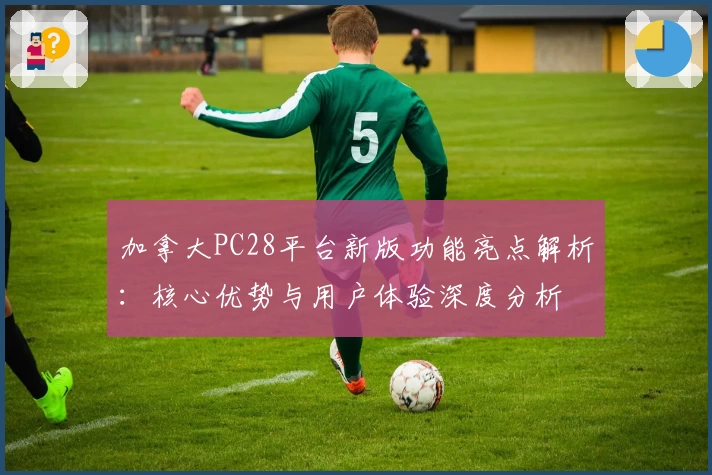 加拿大PC28平台新版功能亮点解析：核心优势与用户体验深度分析