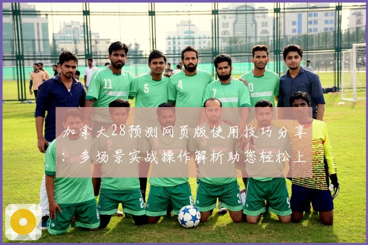 加拿大28预测网页版使用技巧分享：多场景实战操作解析助您轻松上手