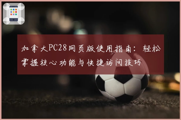 加拿大PC28网页版使用指南：轻松掌握核心功能与快捷访问技巧