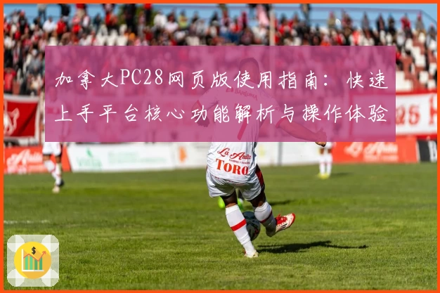 加拿大PC28网页版使用指南：快速上手平台核心功能解析与操作体验