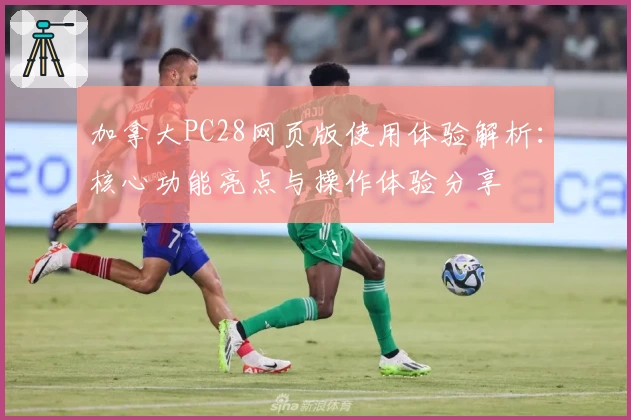 加拿大PC28网页版使用体验解析：核心功能亮点与操作体验分享