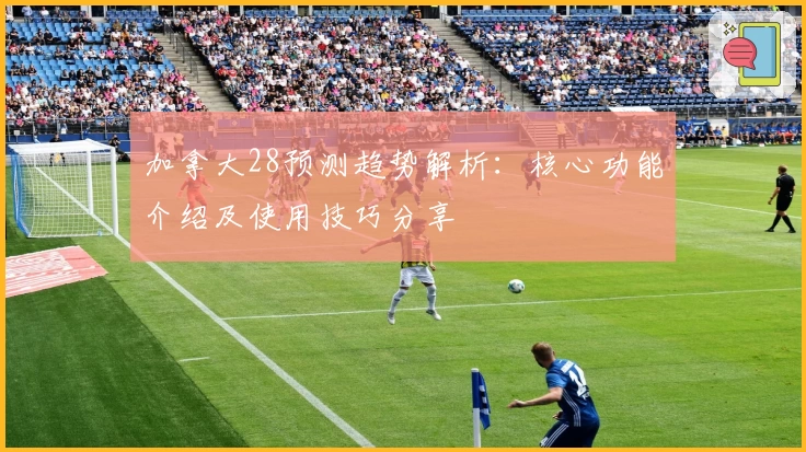 加拿大28预测趋势解析：核心功能介绍及使用技巧分享