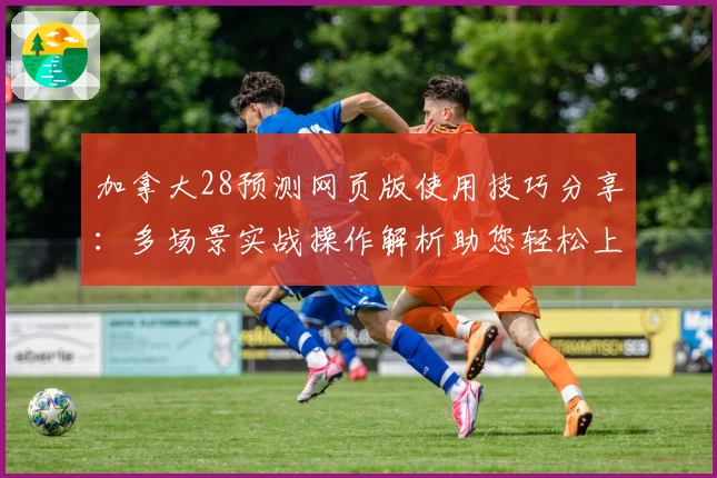 加拿大28预测网页版使用技巧分享：多场景实战操作解析助您轻松上手