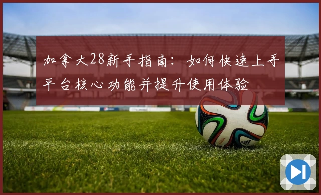 加拿大28新手指南：如何快速上手平台核心功能并提升使用体验