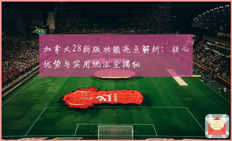 加拿大28新版功能亮点解析：核心优势与实用玩法全揭秘