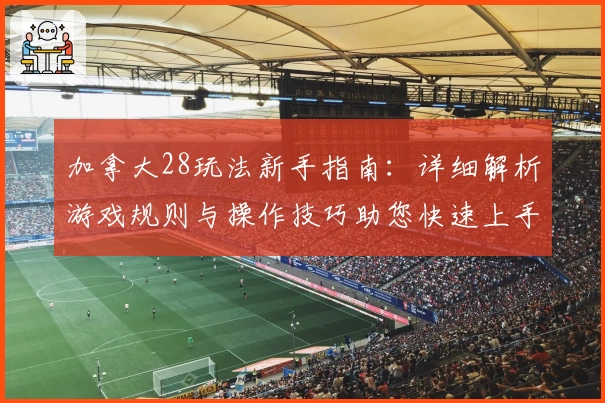 加拿大28玩法新手指南：详细解析游戏规则与操作技巧助您快速上手