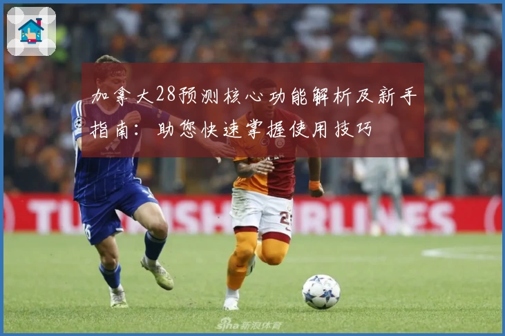 加拿大28预测核心功能解析及新手指南：助您快速掌握使用技巧