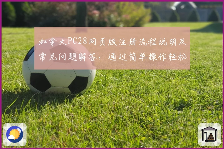 加拿大PC28网页版注册流程说明及常见问题解答，通过简单操作轻松开启平台体验