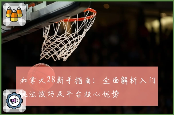 加拿大28新手指南：全面解析入门玩法技巧及平台核心优势