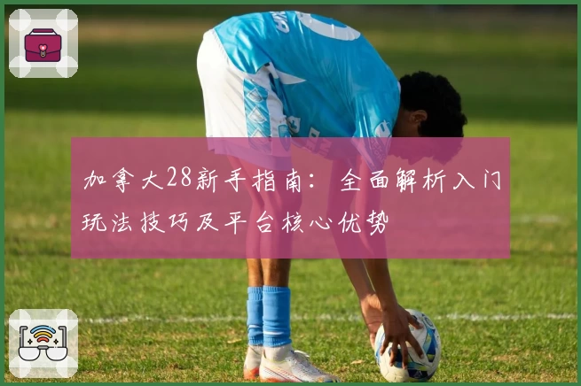 加拿大28新手指南：全面解析入门玩法技巧及平台核心优势