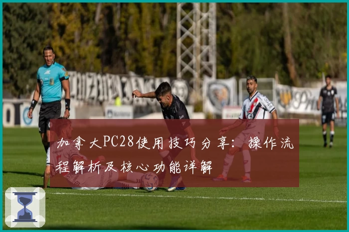 加拿大PC28使用技巧分享：操作流程解析及核心功能详解