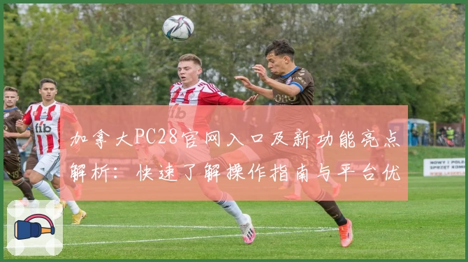 加拿大PC28官网入口及新功能亮点解析：快速了解操作指南与平台优势