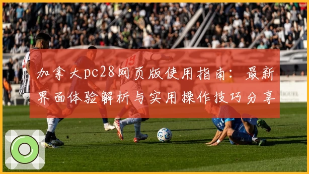 加拿大pc28网页版使用指南：最新界面体验解析与实用操作技巧分享