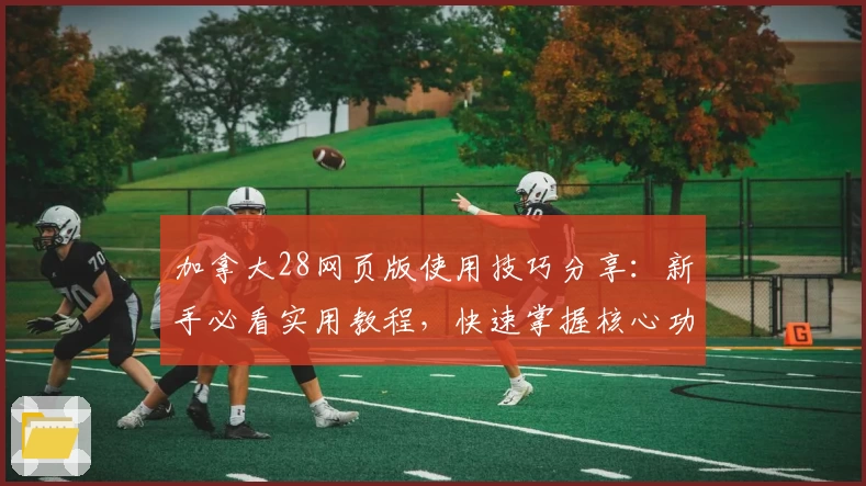 加拿大28网页版使用技巧分享:新手必看实用教程,快速掌握核心功能操作技巧