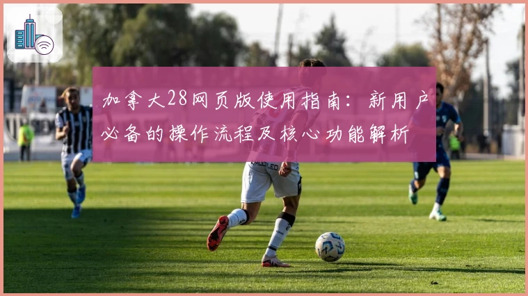 加拿大28网页版使用指南：新用户必备的操作流程及核心功能解析