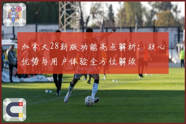 加拿大28新版功能亮点解析:核心优势与用户体验全方位解读