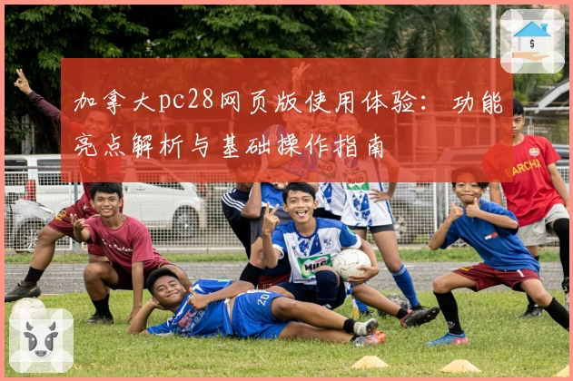 加拿大pc28网页版使用体验：功能亮点解析与基础操作指南