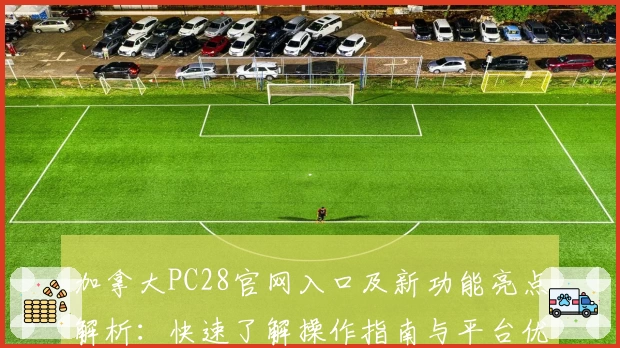 加拿大PC28官网入口及新功能亮点解析：快速了解操作指南与平台优势