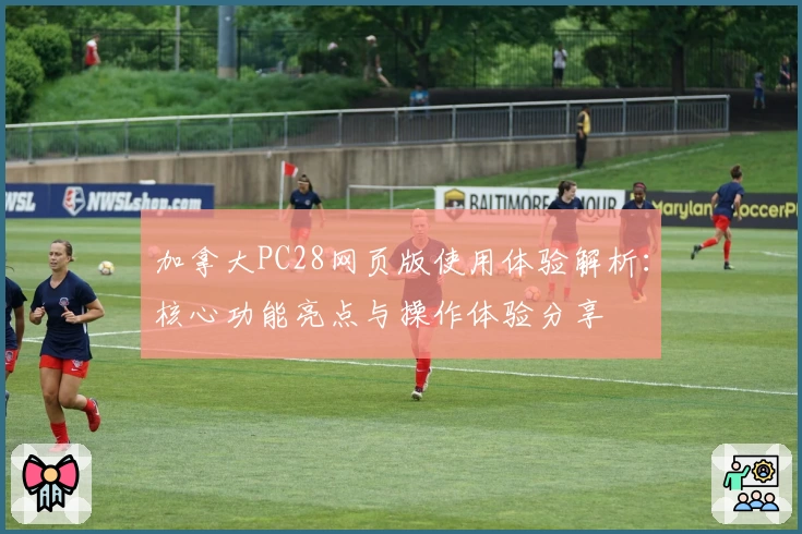 加拿大PC28网页版使用体验解析：核心功能亮点与操作体验分享